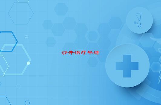 「沙井治疗早泄」前不久刚去检查得了早泄，现在想去治疗了，深圳沙井这边有什么医院可以治疗早泄的