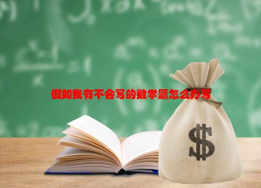 [数学题怎么写]假如我有不会写的数学题怎么办写一段话？