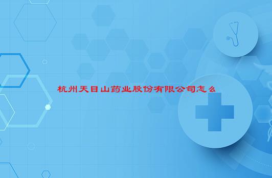 【已解决】杭州天目山药业股份有限公司怎么样？