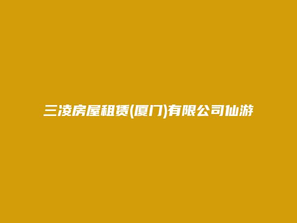 三凌房屋租赁(厦门)有限公司仙游分公司