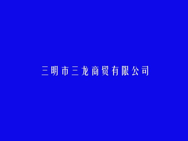 三明市三龙商贸有限公司简介，地址，联系方式