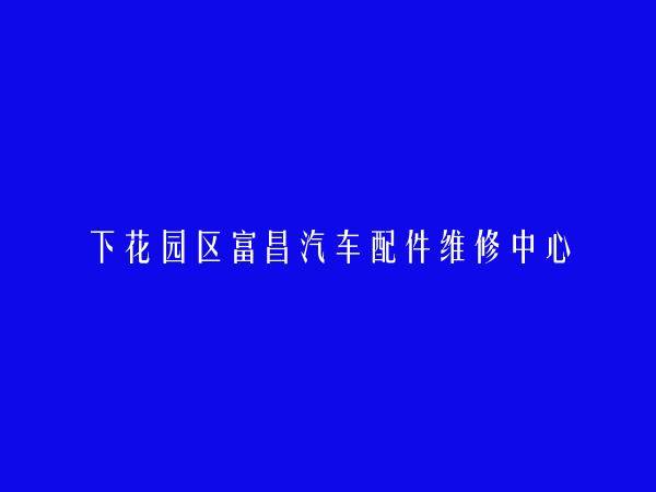 下花园区富昌汽车配件维修中心简介，地址，联系方式