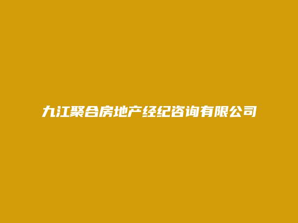 九江聚合房地产经纪咨询有限公司