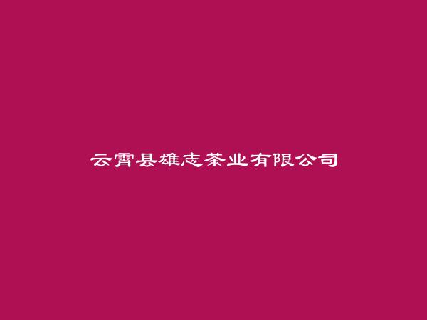 云霄县雄志茶业有限公司简介，地址，联系方式