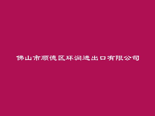 佛山市顺德区环润进出口有限公司简介，地址，联系方式