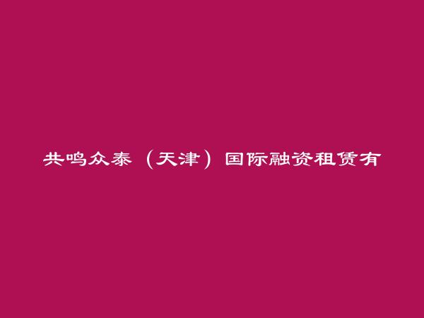 共鸣众泰（天津）国际融资租赁有限公司简介，地址，联系方式