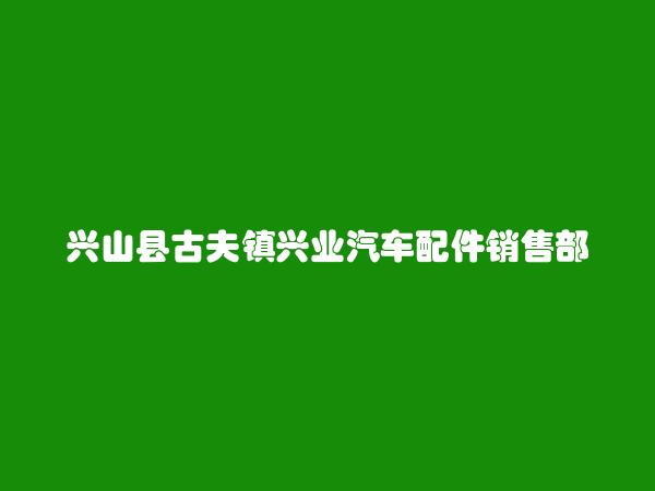 兴山县古夫镇兴业汽车配件销售部简介，地址，联系方式