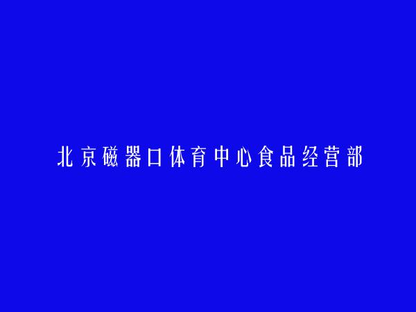 北京磁器口体育中心食品经营部简介，地址，联系方式