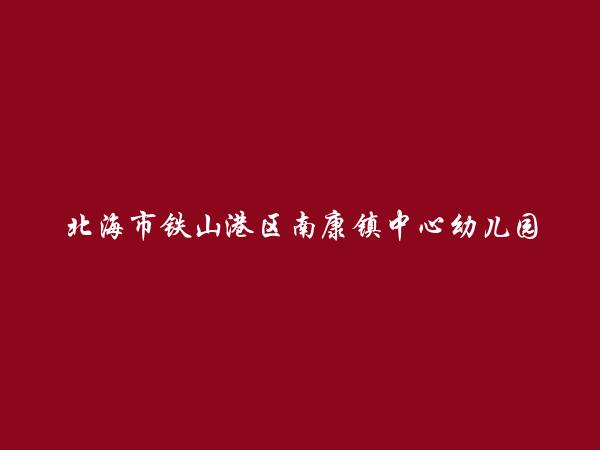 北海市铁山港区南康镇中心幼儿园简介，地址，联系方式