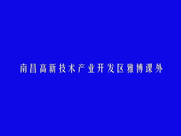 南昌高新技术产业开发区雅博课外培训学校有限公司