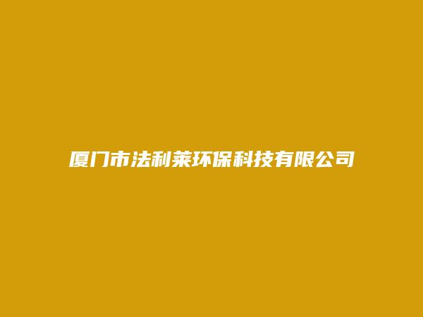 厦门市法利莱环保科技有限公司简介，地址，联系方式