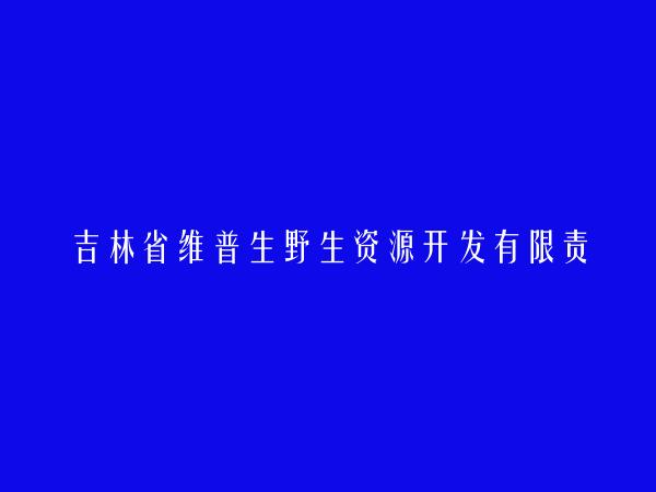 吉林省维普生野生资源开发有限责任公司简介，地址，联系方式