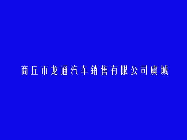 商丘市龙通汽车销售有限公司虞城分公司简介，地址，联系方式