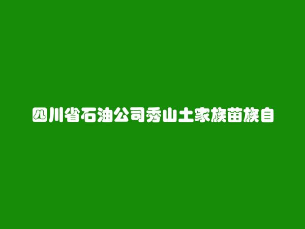 四川省石油公司秀山土家族苗族自治县支公司简介，地址，联系方式