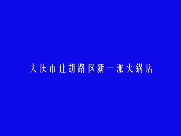 大庆市让胡路区新一派火锅店简介，地址，联系方式