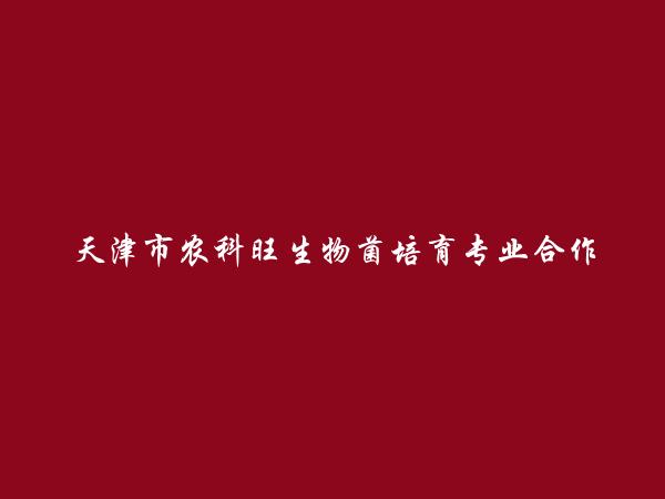 天津市农科旺生物菌培育专业合作社简介，地址，联系方式