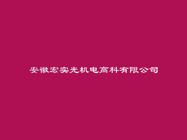 安徽宏实光机电高科有限公司简介，地址，联系方式