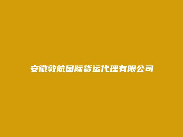 安徽敦航国际货运代理有限公司简介，地址，联系方式