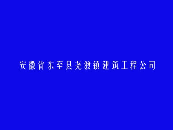 安徽省东至县尧渡镇建筑工程公司简介，地址，联系方式