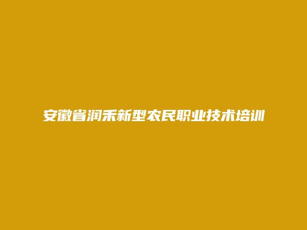 安徽省润禾新型农民职业技术培训学校有限公司