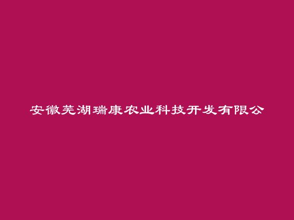 安徽芜湖瑞康农业科技开发有限公司简介，地址，联系方式