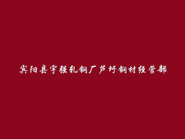 宾阳县宇强轧钢厂芦圩钢材经营部简介，地址，联系方式