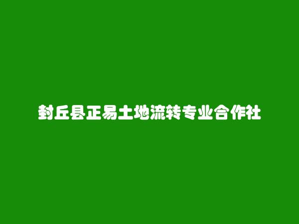 封丘县正易土地流转专业合作社简介，地址，联系方式