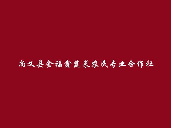 尚义县金福鑫蔬菜农民专业合作社简介，地址，联系方式