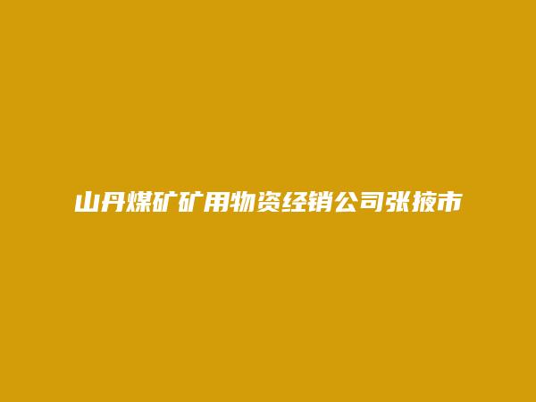 山丹煤矿矿用物资经销公司张掖市经销部简介，地址，联系方式