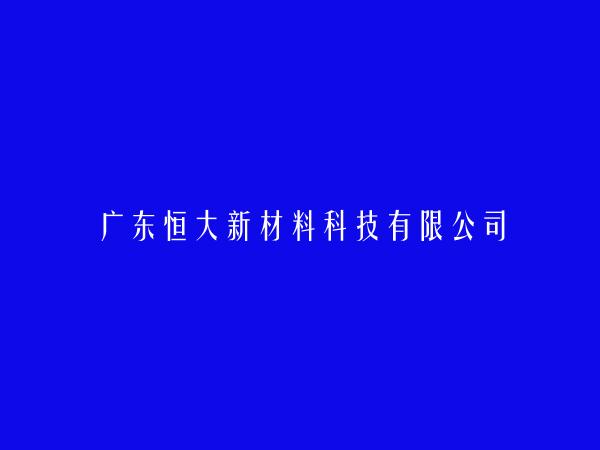 广东恒大新材料科技有限公司简介，地址，联系方式