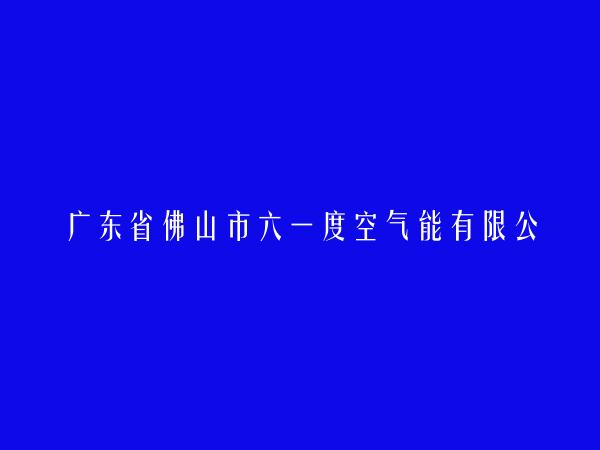 广东省佛山市六一度空气能有限公司简介，地址，联系方式