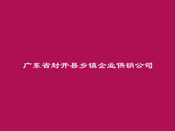 广东省封开县乡镇企业供销公司简介，地址，联系方式