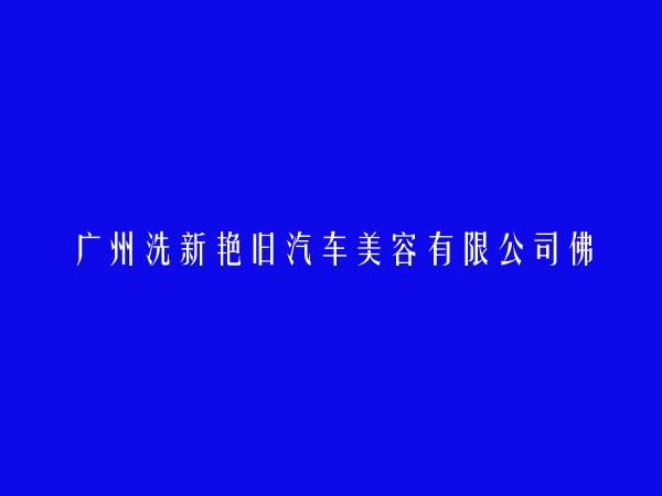 广州洗新艳旧汽车美容有限公司佛山三水新动力分公司简介，地址，联系方式