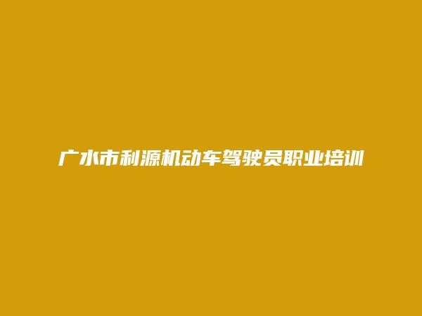 广水市利源机动车驾驶员职业培训学校有限公司
