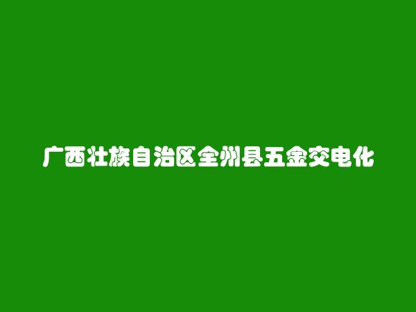 广西壮族自治区全州县五金交电化工股份合作公司简介，地址，联系方式