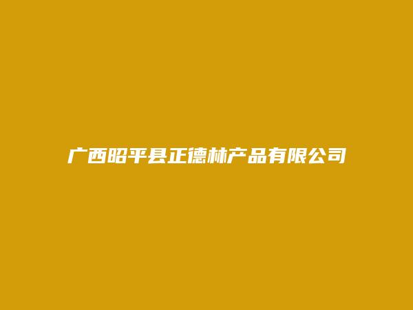 广西昭平县正德林产品有限公司简介，地址，联系方式