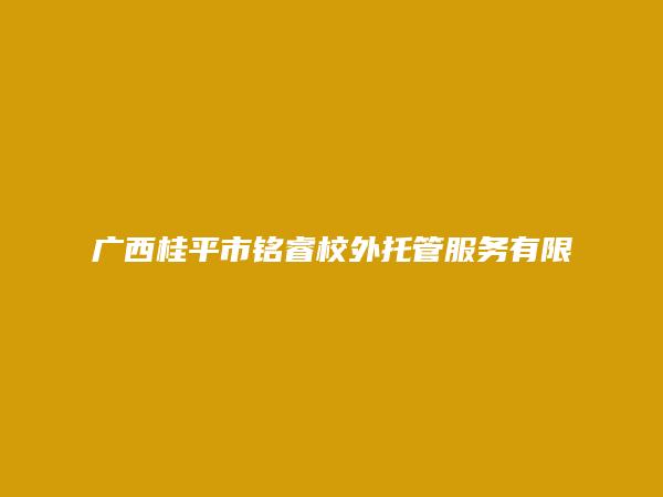 广西桂平市铭睿校外托管服务有限责任公司
