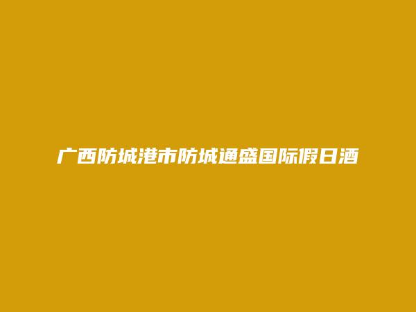 广西防城港市防城通盛国际假日酒店有限责任公司简介，地址，联系方式