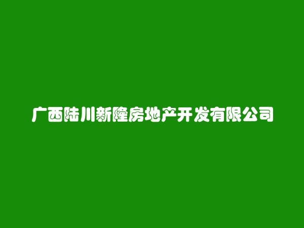 广西陆川新隆房地产开发有限公司