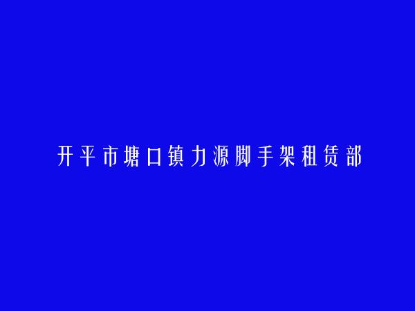 开平市塘口镇力源脚手架租赁部简介，地址，联系方式