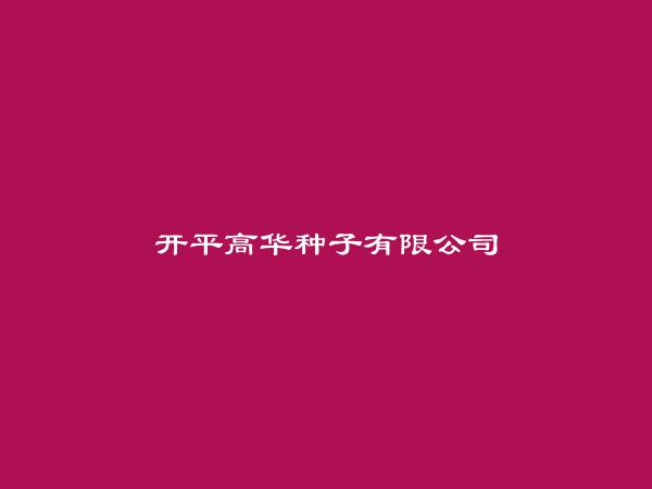 开平高华种子有限公司简介，地址，联系方式