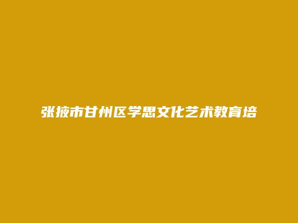 张掖市甘州区学思文化艺术教育培训有限责任公司