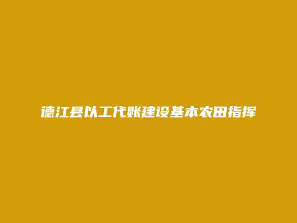 德江县以工代账建设基本农田指挥部简介，地址，联系方式