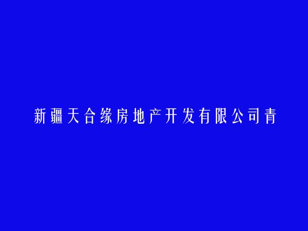 新疆天合缘房地产开发有限公司青河县分公司