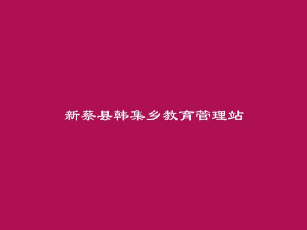 新蔡县韩集乡教育管理站简介，地址，联系方式