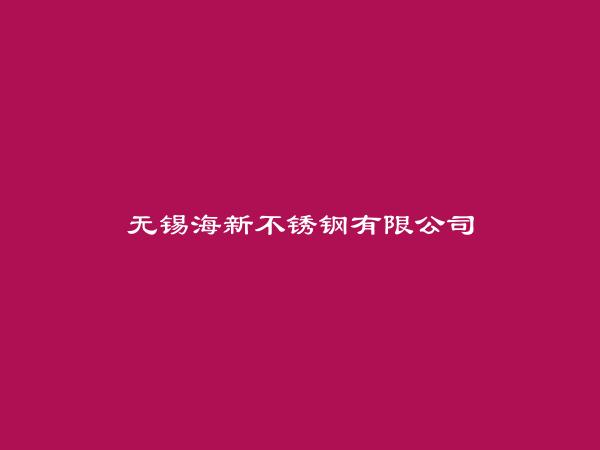 无锡海新不锈钢有限公司简介，地址，联系方式