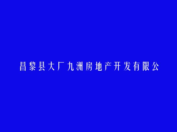 昌黎县大厂九洲房地产开发有限公司简介，地址，联系方式