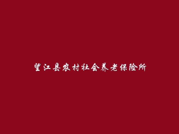 望江县农村社会养老保险所简介，地址，联系方式