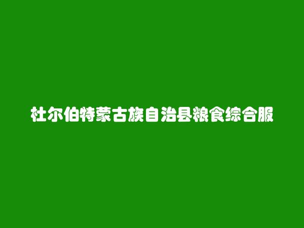 杜尔伯特蒙古族自治县粮食综合服务公司简介，地址，联系方式