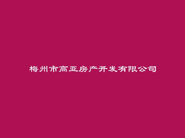 梅州市高亚房产开发有限公司简介，地址，联系方式